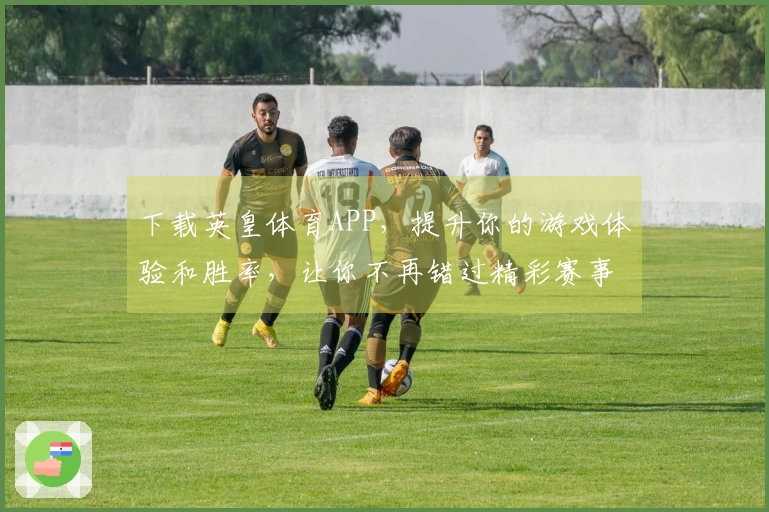 下载英皇体育APP，提升你的游戏体验和胜率，让你不再错过精彩赛事