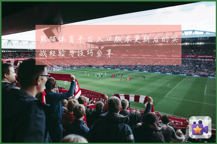 熊猫体育平台入口版本更新后的实战经验与技巧分享