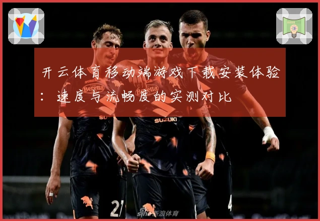 开云体育移动端游戏下载安装体验:速度与流畅度的实测对比