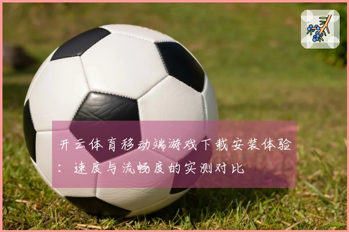 开云体育移动端游戏下载安装体验：速度与流畅度的实测对比