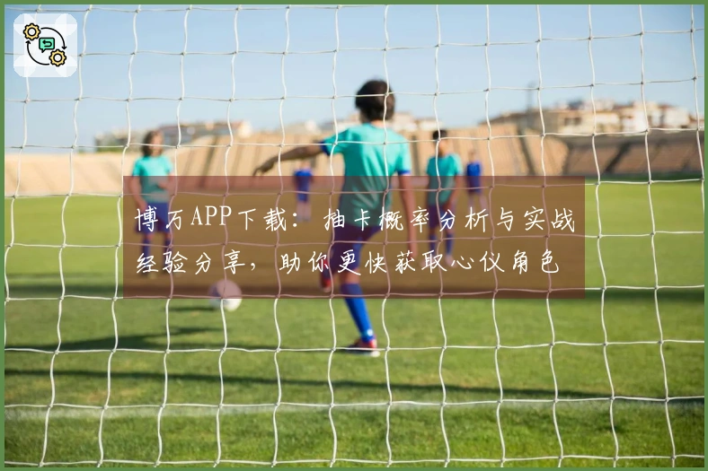 博万APP下载：抽卡概率分析与实战经验分享，助你更快获取心仪角色