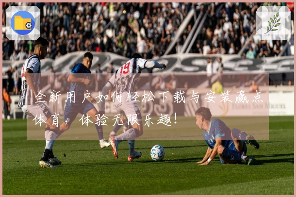 全新用户如何轻松下载与安装赢点体育，体验无限乐趣！