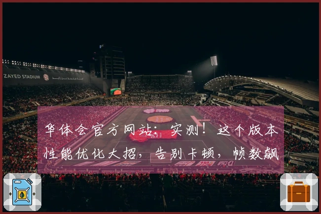 华体会官方网站：实测！这个版本性能优化大招，告别卡顿，帧数飙升的秘密大公开