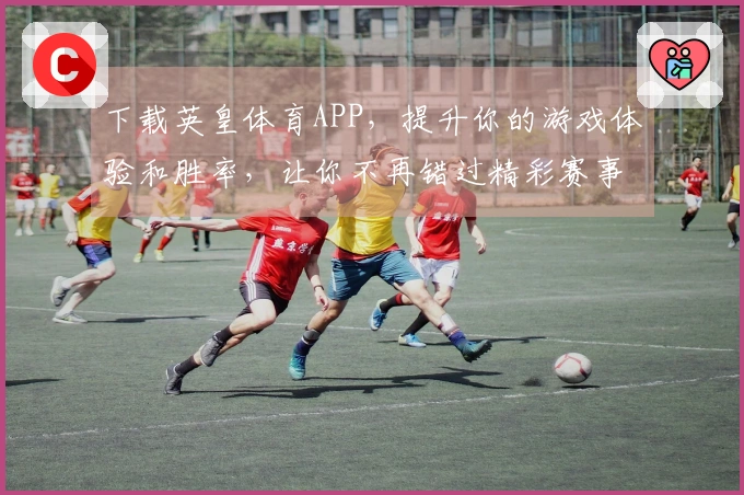 下载英皇体育APP，提升你的游戏体验和胜率，让你不再错过精彩赛事