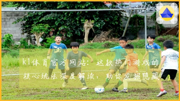 k1体育官方网站：这款热门游戏的核心玩法深度解读，助你发掘隐藏技巧与进阶策略
