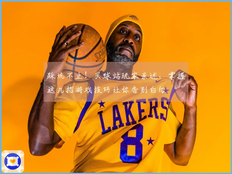 踩坑不止！买球站玩家亲述，掌握这几招游戏技巧让你告别白给