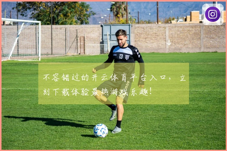 不容错过的开云体育平台入口，立刻下载体验最热游戏乐趣！