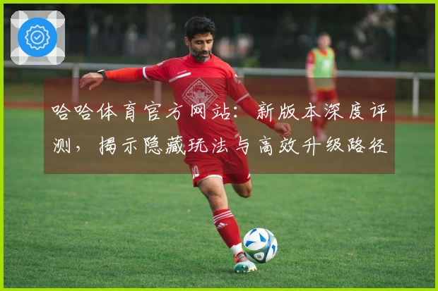 哈哈体育官方网站：新版本深度评测，揭示隐藏玩法与高效升级路径