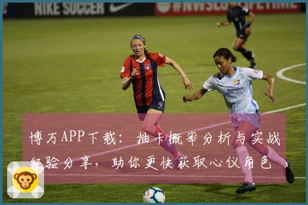 博万APP下载：抽卡概率分析与实战经验分享，助你更快获取心仪角色