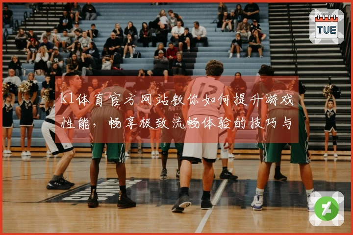 k1体育官方网站教你如何提升游戏性能，畅享极致流畅体验的技巧与策略