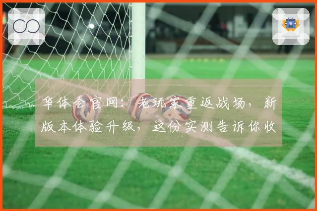 华体会官网：老玩家重返战场，新版本体验升级，这份实测告诉你收益几何