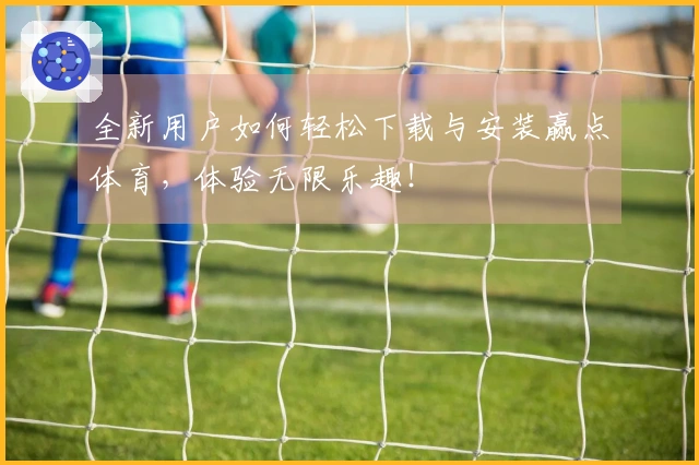 全新用户如何轻松下载与安装赢点体育，体验无限乐趣！