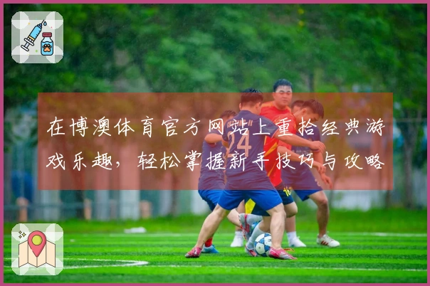 在博澳体育官方网站上重拾经典游戏乐趣，轻松掌握新手技巧与攻略