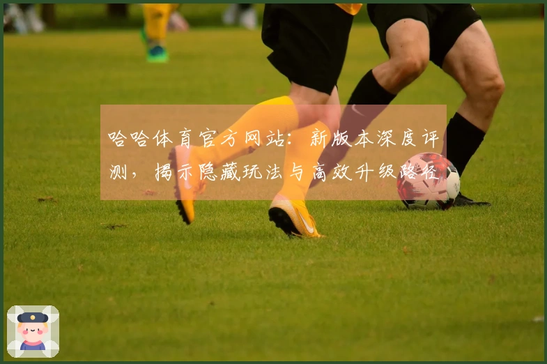 哈哈体育官方网站：新版本深度评测，揭示隐藏玩法与高效升级路径