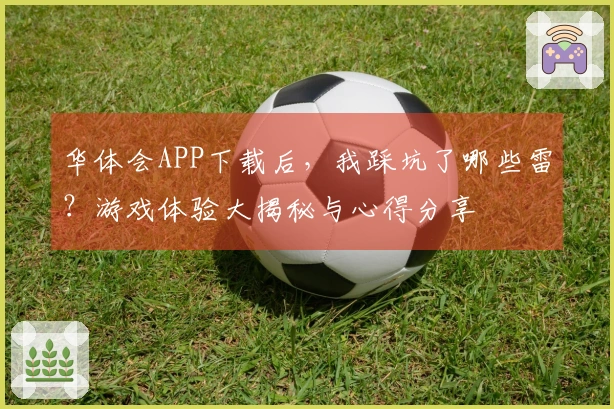 华体会APP下载后，我踩坑了哪些雷？游戏体验大揭秘与心得分享