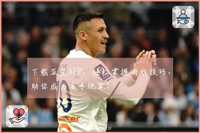 下载亚星APP，轻松掌握游戏技巧，助你成为高手玩家！