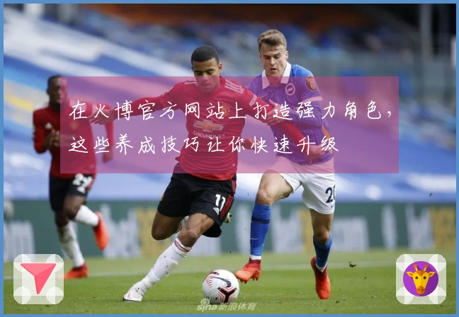 在火博官方网站上打造强力角色，这些养成技巧让你快速升级