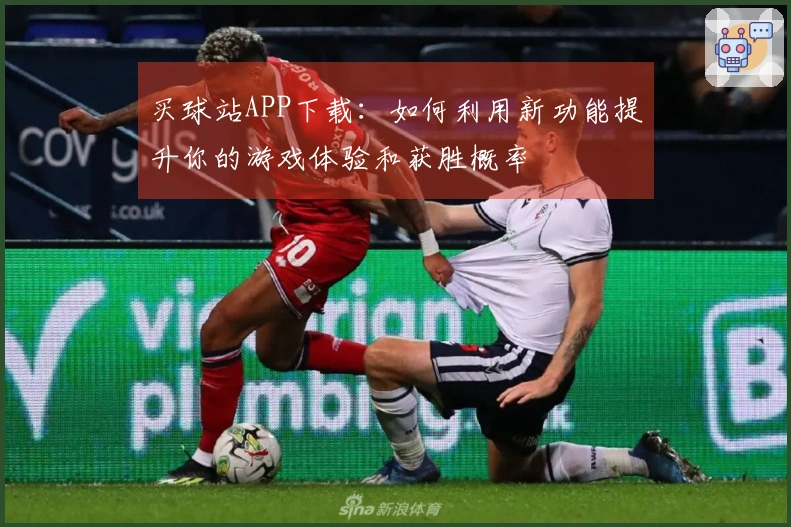 买球站APP下载：如何利用新功能提升你的游戏体验和获胜概率