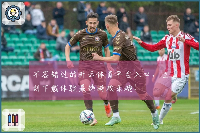 不容错过的开云体育平台入口，立刻下载体验最热游戏乐趣！
