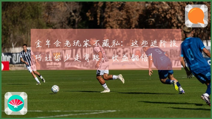 金年会老玩家不藏私：这些进阶技巧让你少走弯路，收益翻倍！