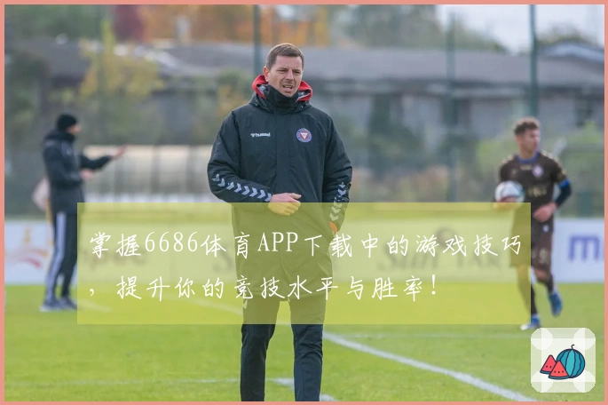 掌握6686体育APP下载中的游戏技巧，提升你的竞技水平与胜率！