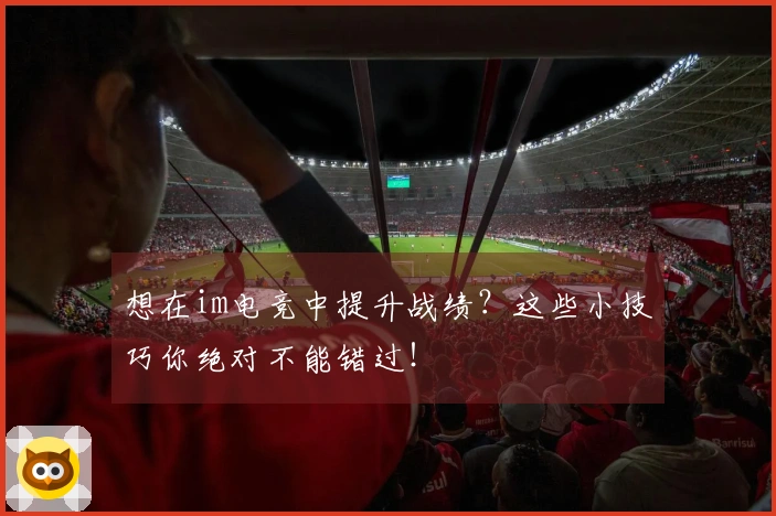 想在im电竞中提升战绩？这些小技巧你绝对不能错过！