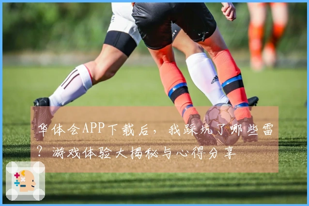 华体会APP下载后，我踩坑了哪些雷？游戏体验大揭秘与心得分享