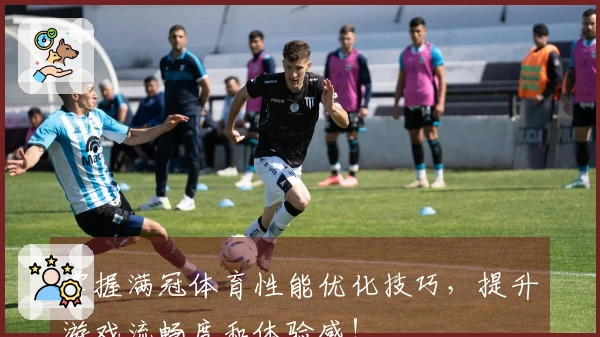掌握满冠体育性能优化技巧，提升游戏流畅度和体验感！