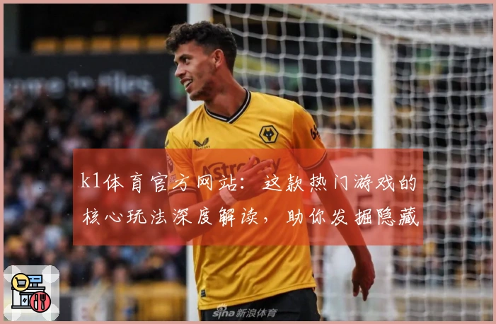 k1体育官方网站：这款热门游戏的核心玩法深度解读，助你发掘隐藏技巧与进阶策略