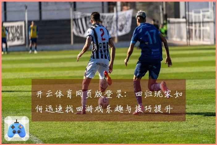 开云体育网页版登录：回归玩家如何迅速找回游戏乐趣与技巧提升