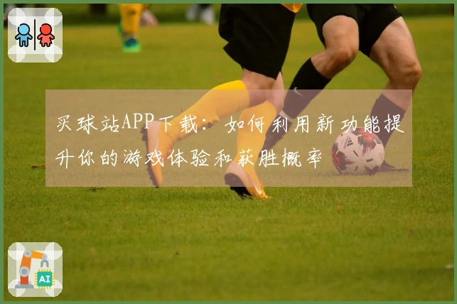 买球站APP下载：如何利用新功能提升你的游戏体验和获胜概率