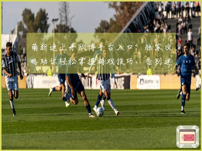 萌新速上手欧博平台入口：独家攻略助你轻松掌握游戏技巧，告别迷茫！