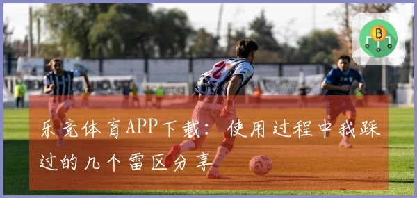 乐竞体育APP下载：使用过程中我踩过的几个雷区分享