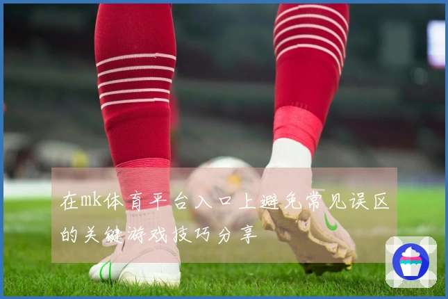 在mk体育平台入口上避免常见误区的关键游戏技巧分享