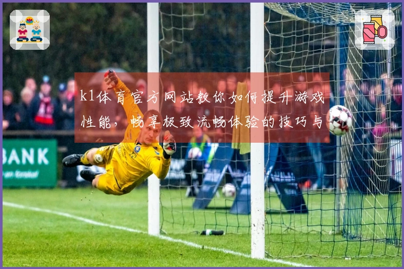 k1体育官方网站教你如何提升游戏性能，畅享极致流畅体验的技巧与策略