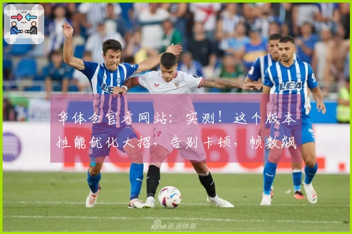 华体会官方网站：实测！这个版本性能优化大招，告别卡顿，帧数飙升的秘密大公开